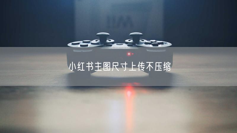 小红书主图尺寸上传不压缩