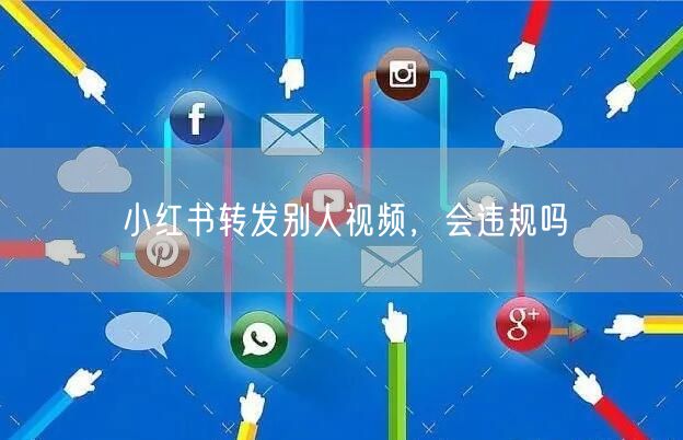 小红书转发别人视频，会违规吗