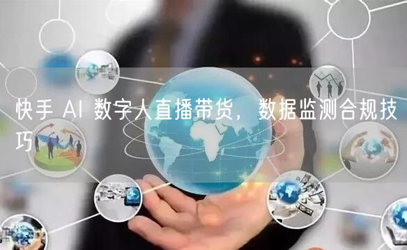 快手 AI 数字人直播带货，数据监测合规技巧