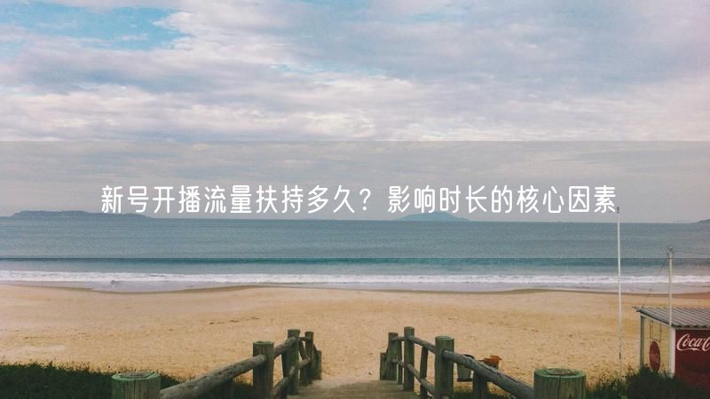 新号开播流量扶持多久？影响时长的核心因素