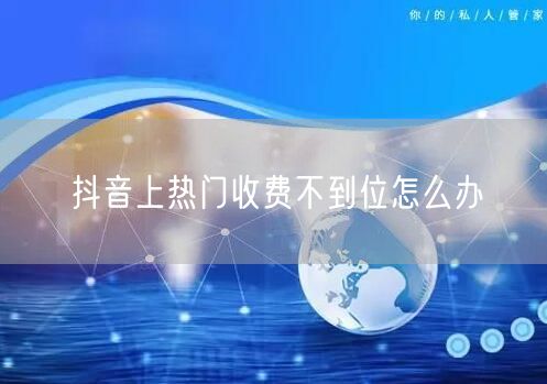 抖音上热门收费不到位怎么办
