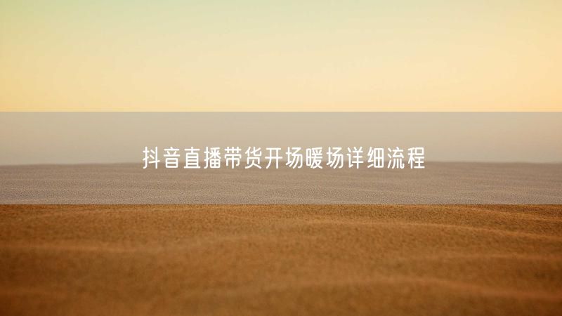 抖音直播带货开场暖场详细流程