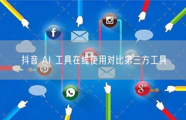 抖音 AI 工具在线使用对比第三方工具