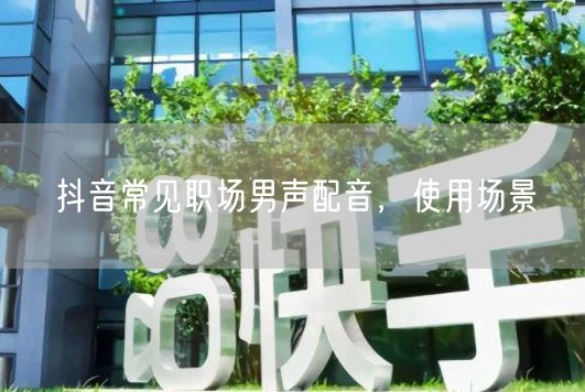 抖音常见职场男声配音，使用场景