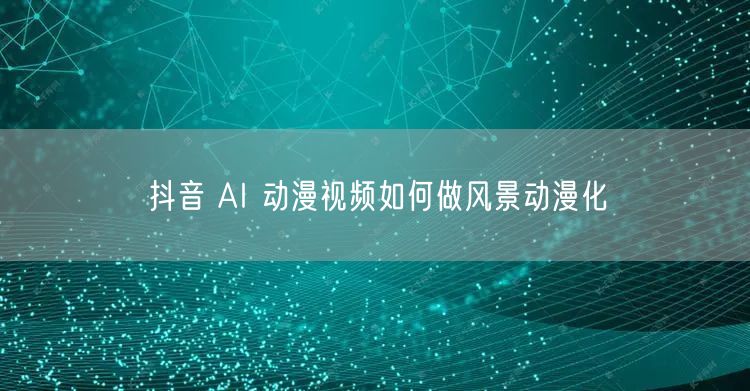 抖音 AI 动漫视频如何做风景动漫化