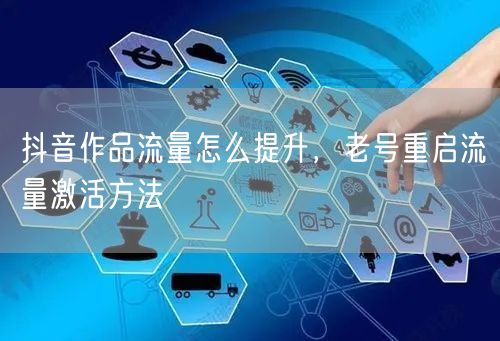 抖音作品流量怎么提升，老号重启流量激活方法