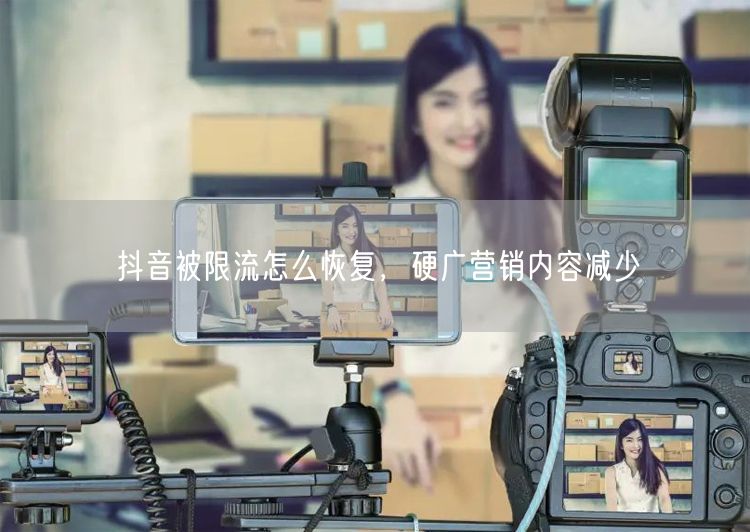 抖音被限流怎么恢复，硬广营销内容减少