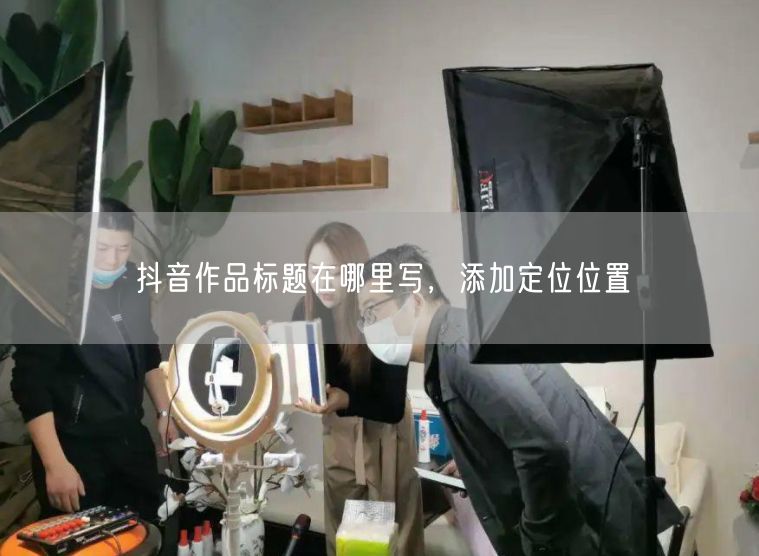抖音作品标题在哪里写，添加定位位置