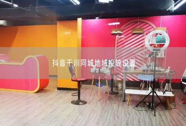 抖音千川同城地域投放设置