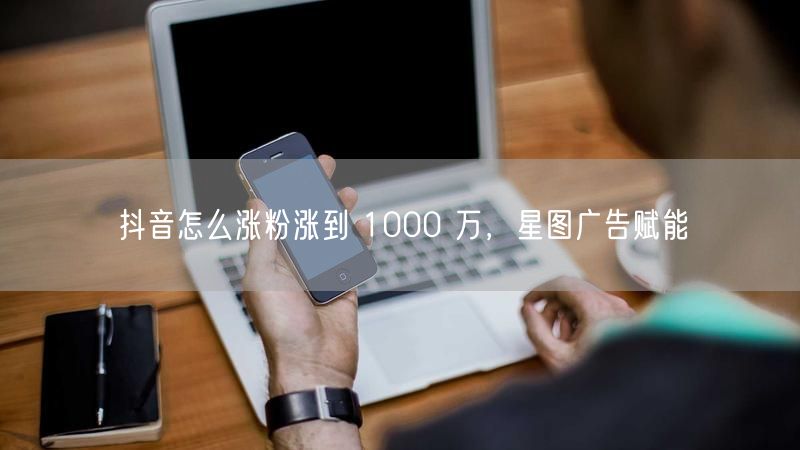 抖音怎么涨粉涨到 1000 万，星图广告赋能