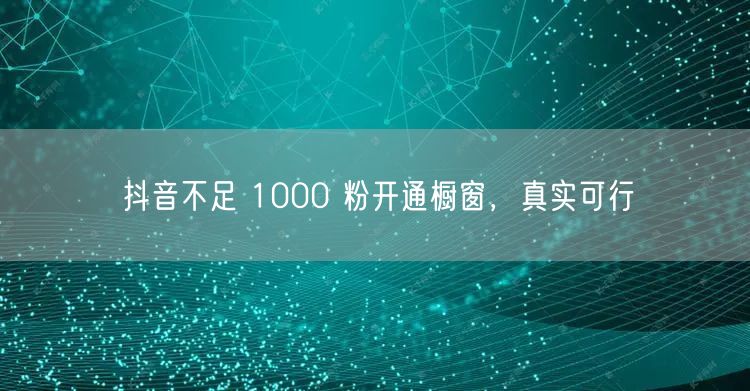 抖音不足 1000 粉开通橱窗，真实可行