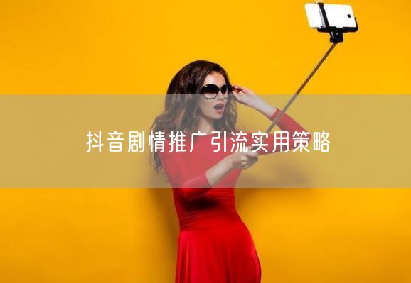 抖音剧情推广引流实用策略