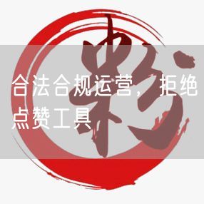 合法合规运营，拒绝点赞工具