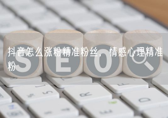 抖音怎么涨粉精准粉丝，情感心理精准粉