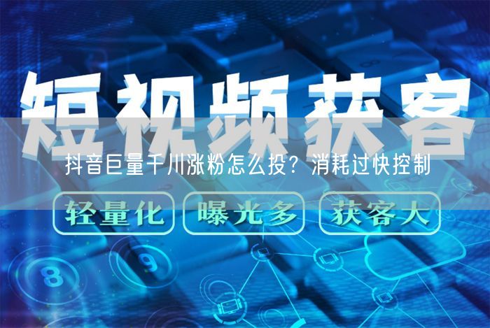 抖音巨量千川涨粉怎么投？消耗过快控制