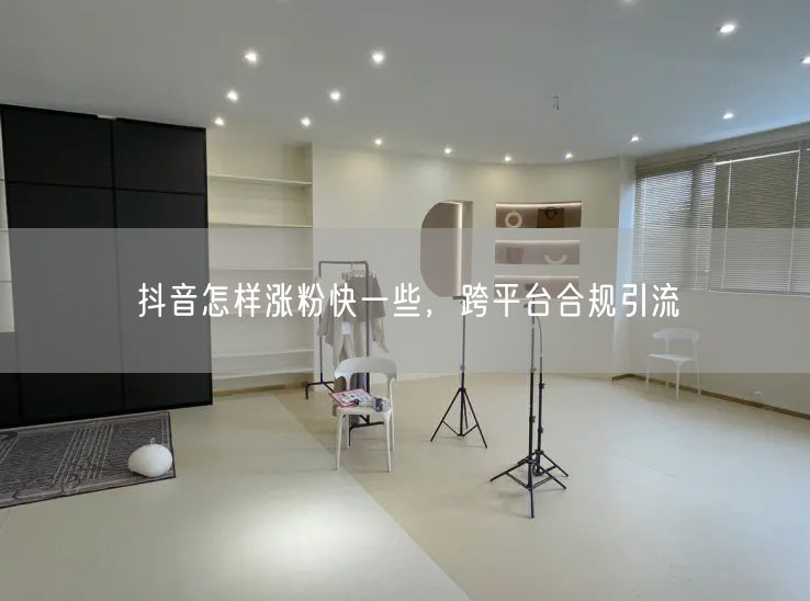 抖音怎样涨粉快一些，跨平台合规引流
