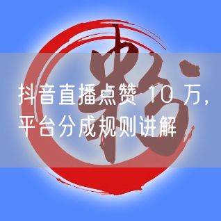 抖音直播点赞 10 万，平台分成规则讲解