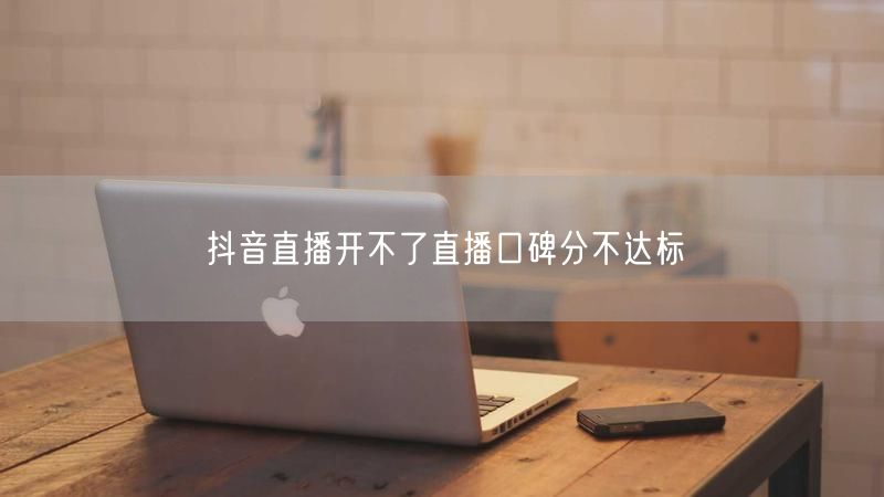 抖音直播开不了直播口碑分不达标