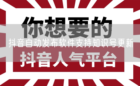 抖音自动发布软件支持知识号更新