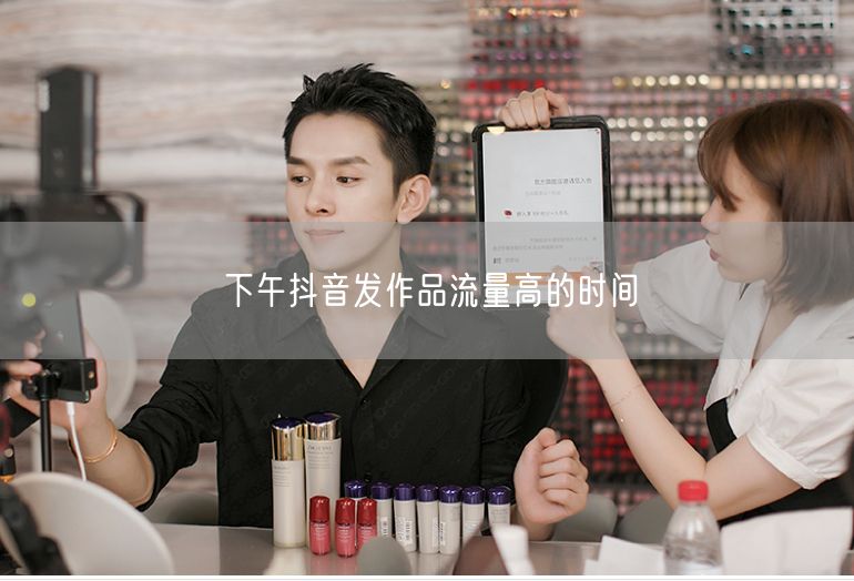 下午抖音发作品流量高的时间