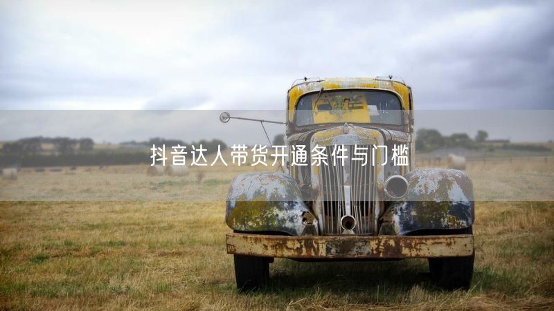 抖音达人带货开通条件与门槛