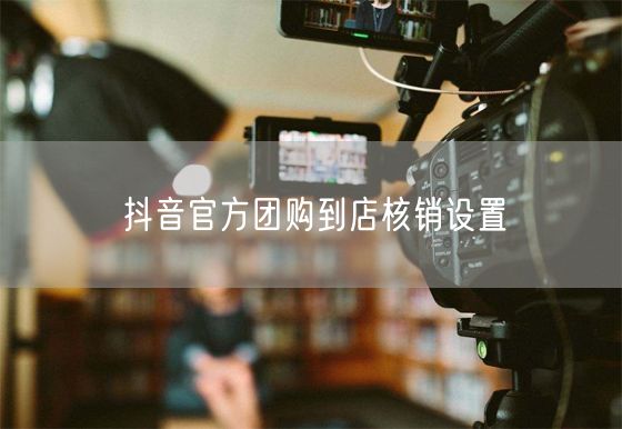 抖音官方团购到店核销设置