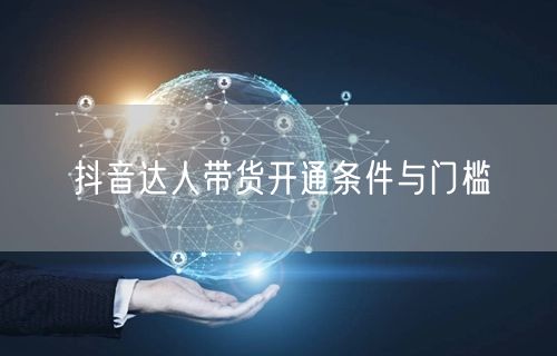 抖音达人带货开通条件与门槛