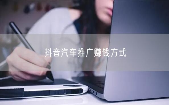 抖音汽车推广赚钱方式