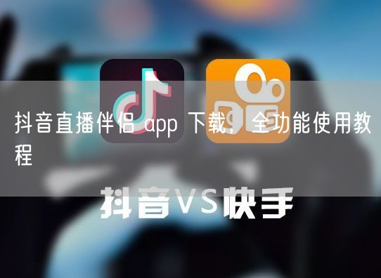 抖音直播伴侣 app 下载，全功能使用教程