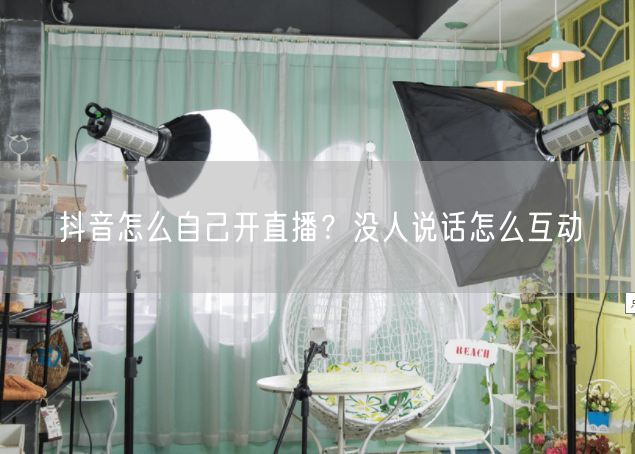 抖音怎么自己开直播？没人说话怎么互动