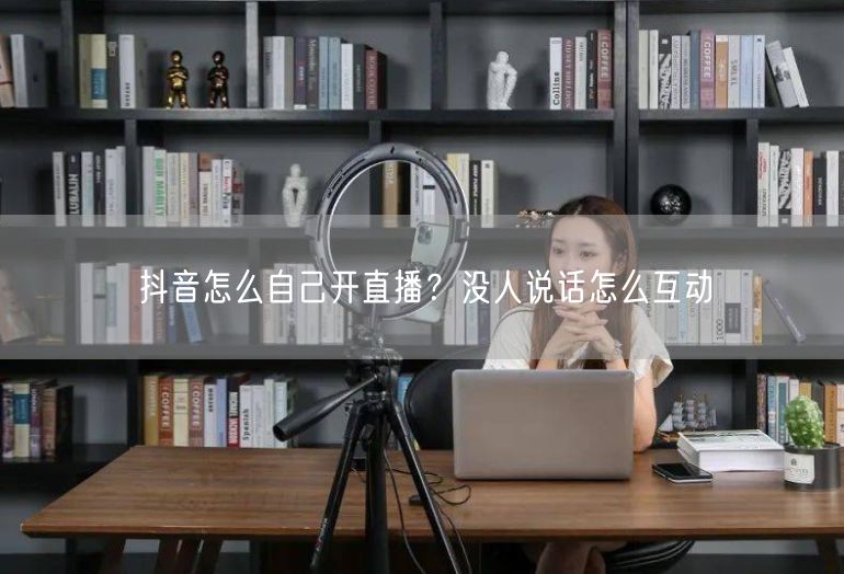 抖音怎么自己开直播？没人说话怎么互动