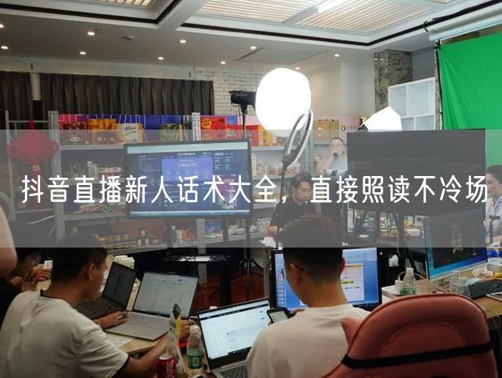 抖音直播新人话术大全，直接照读不冷场
