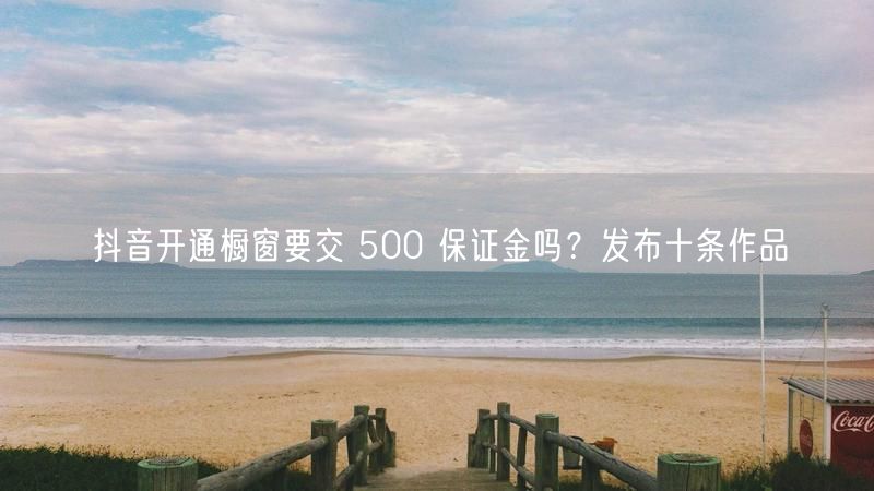 抖音开通橱窗要交 500 保证金吗？发布十条作品