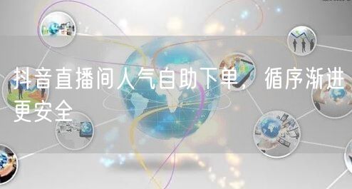 抖音直播间人气自助下单，循序渐进更安全