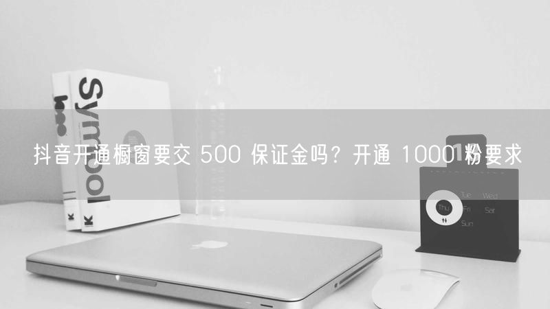 抖音开通橱窗要交 500 保证金吗？开通 1000 粉要求