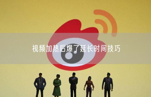 视频加热后爆了延长时间技巧