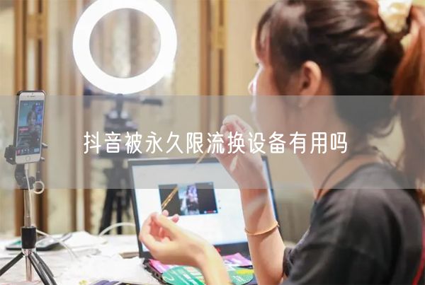 抖音被永久限流换设备有用吗