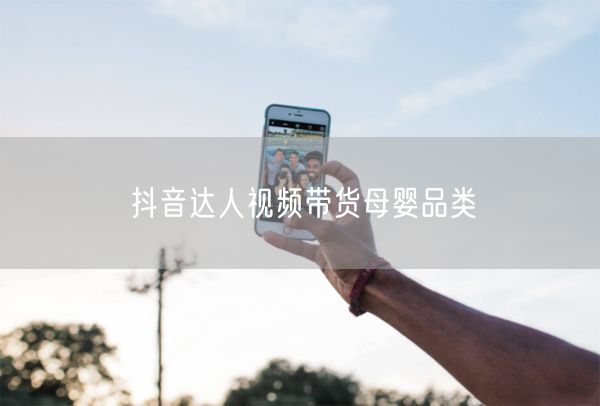 抖音达人视频带货母婴品类