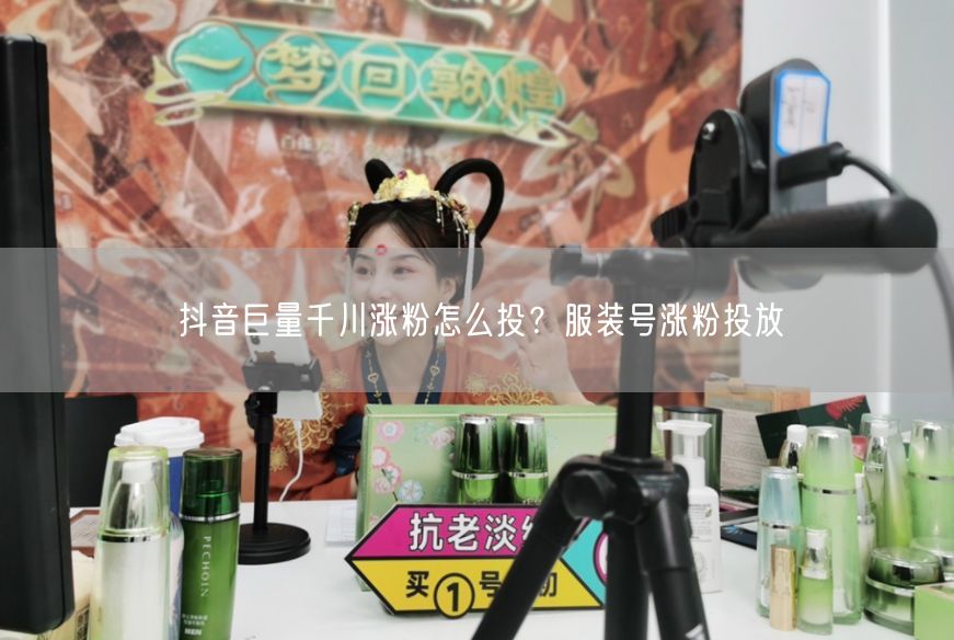 抖音巨量千川涨粉怎么投？服装号涨粉投放