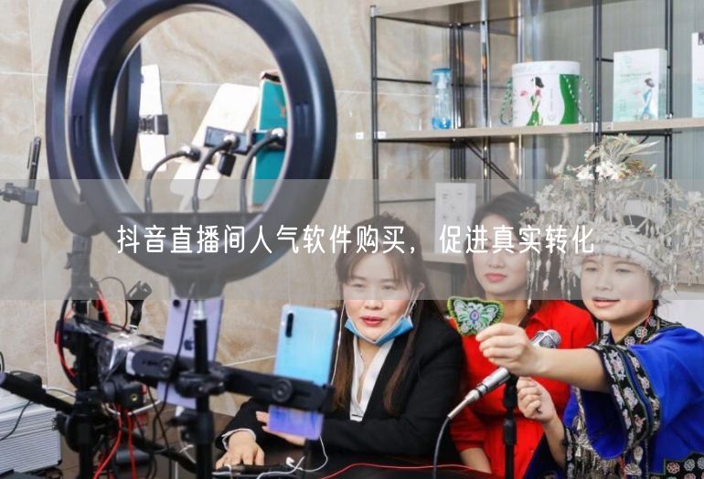 抖音直播间人气软件购买，促进真实转化