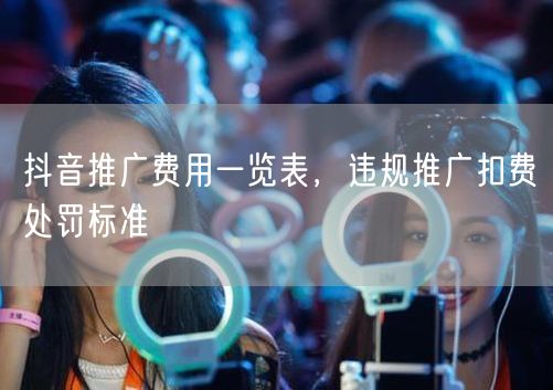 抖音推广费用一览表，违规推广扣费处罚标准