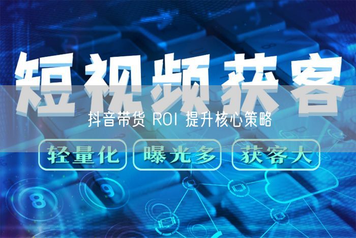 抖音带货 ROI 提升核心策略