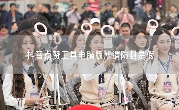 抖音点赞工具电脑版所谓防封是假