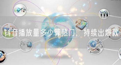 抖音播放量多少算热门，持续出爆款