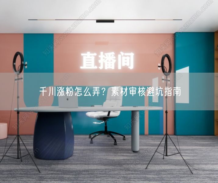 千川涨粉怎么弄？素材审核避坑指南