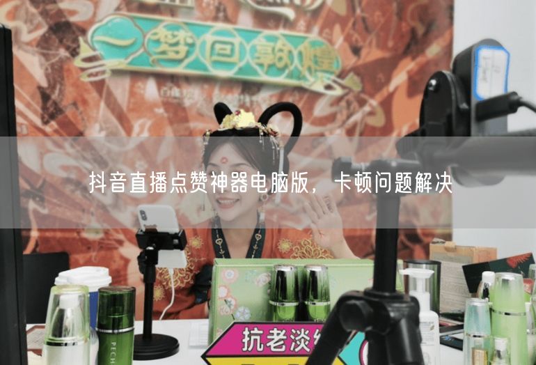 抖音直播点赞神器电脑版，卡顿问题解决