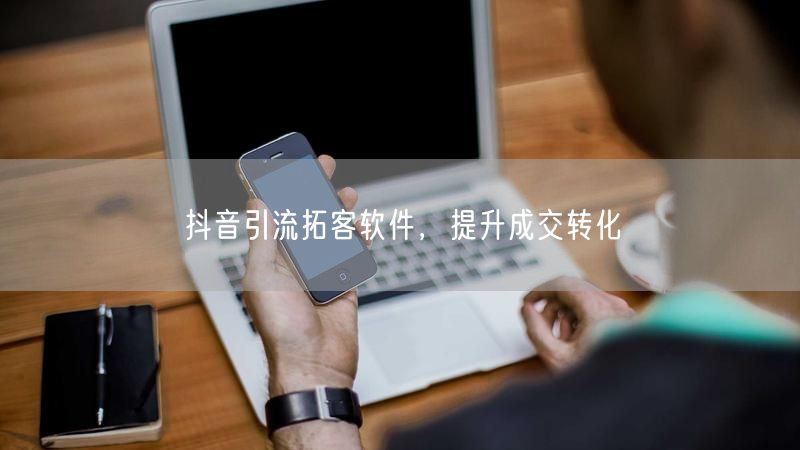 抖音引流拓客软件，提升成交转化