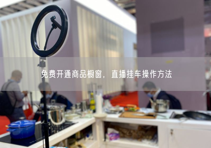免费开通商品橱窗，直播挂车操作方法