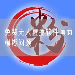 免费无人直播软件画面模糊问题