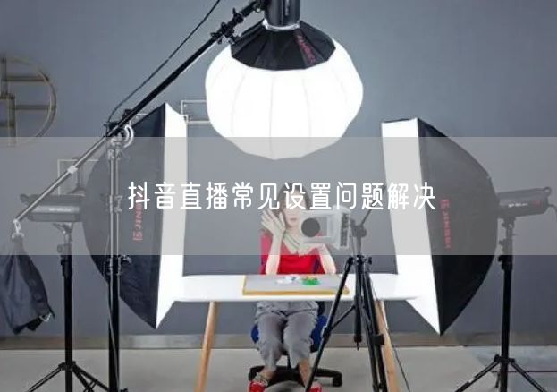 抖音直播常见设置问题解决